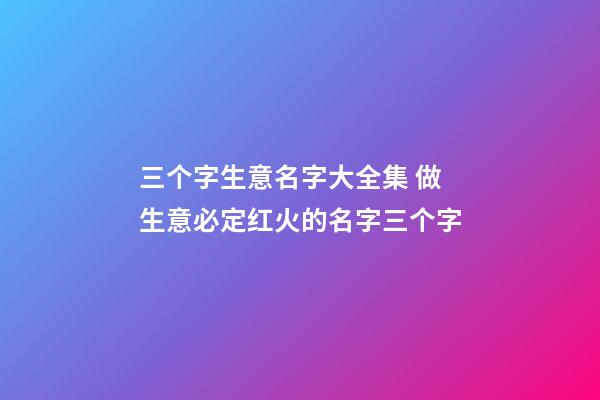 三个字生意名字大全集 做生意必定红火的名字三个字